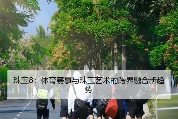 珠宝8：体育赛事与珠宝艺术的跨界融合新趋势 | milan sports